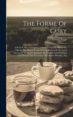 The Forme Of Cury: A Roll of Ancient English Cookery, Compiled, About A.d. 1390, By The Master-cooks Of King Richard Ii, Presented Afterw - The Forme Of Cury: A Roll Of Ancient English Cookery, Compiled, About A.d. 1390, By The Master-cooks Of King Richard Ii, Presented Afterw