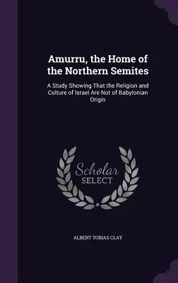 Amurru, patria semiților din nord: Un studiu care arată că religia și cultura lui Israel nu sunt de origine babiloniană - Amurru, the Home of the Northern Semites: A Study Showing That the Religion and Culture of Israel Are Not of Babylonian Origin