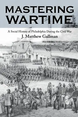 Mastering Wartime: O istorie socială a Philadelphiei în timpul Războiului Civil - Mastering Wartime: A Social History of Philadelphia During the Civil War