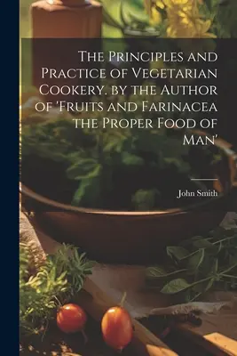 Principiile și practica bucătăriei vegetariene. de autorul cărții „Fruits and Farinacea the Proper Food of Man - The Principles and Practice of Vegetarian Cookery. by the Author of 'fruits and Farinacea the Proper Food of Man'