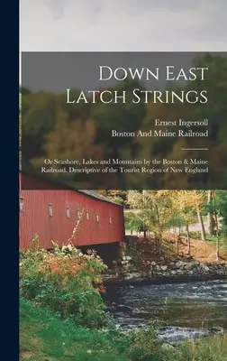Down East Latch Strings; or Seashore, Lakes and Mountains by the Boston & Maine Railroad. Descriptiv al regiunii turistice din Noua Anglie - Down East Latch Strings; or Seashore, Lakes and Mountains by the Boston & Maine Railroad. Descriptive of the Tourist Region of New England