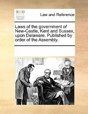 Legi ale guvernului din New-Castle, Kent și Sussex Upon Delaware. Published by Order of the Assembly. - Laws of the Government of New-Castle, Kent and Sussex Upon Delaware. Published by Order of the Assembly.