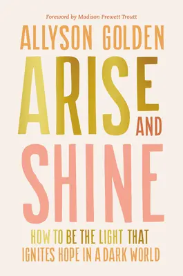 Ridică-te și strălucește: Cum să fii lumina care aprinde speranța într-o lume întunecată - Arise and Shine: How to Be the Light That Ignites Hope in a Dark World
