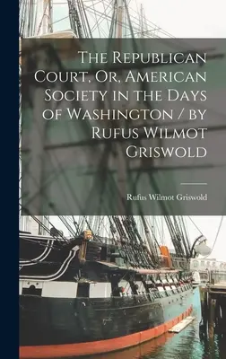The Republican Court, Or, American Society in the Days of Washington / de Rufus Wilmot Griswold - The Republican Court, Or, American Society in the Days of Washington / by Rufus Wilmot Griswold