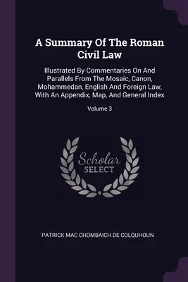 Un rezumat al dreptului civil roman: Illustrated By Commentaries On And Parallels From The Mosaic, Canon, Mohammedan, English And Foreign Law, With An Ap - A Summary Of The Roman Civil Law: Illustrated By Commentaries On And Parallels From The Mosaic, Canon, Mohammedan, English And Foreign Law, With An Ap