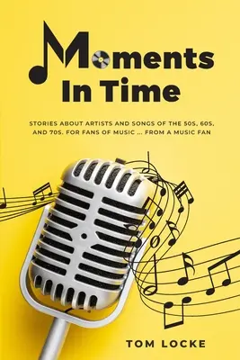 Moments In Time: Povești despre artiști și cântece din anii '50, '60 și '70. Pentru fanii muzicii ... De la un fan al muzicii - Moments In Time: Stories About Artists And Songs Of The 50s, 60s, And 70s. For Fans Of Music ... From A Music Fan