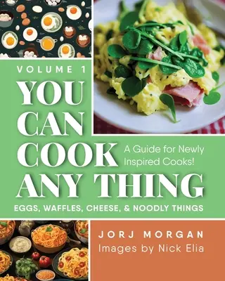 You Can Cook Any Thing: Un ghid pentru bucătarii nou inspirați! Ouă, napolitane, brânză și chestii năstrușnice - You Can Cook Any Thing: A Guide for Newly Inspired Cooks! Eggs, Waffles, Cheese & Noodly Things