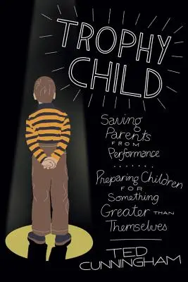 Copilul trofeu: Salvarea părinților de la performanță, pregătirea copiilor pentru ceva mai mare decât ei înșiși - Trophy Child: Saving Parents from Performance, Preparing Children for Something Greater Than Themselves