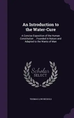 An Introduction to the Water-Cure: A Concise Exposition of the Human Constitution ... Fondată în natură și adaptată la nevoile omului - An Introduction to the Water-Cure: A Concise Exposition of the Human Constitution ... Founded in Nature and Adapted to the Wants of Man