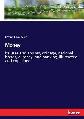 Banii: Utilizări și abuzuri, monede, obligațiuni naționale, valută și bănci, ilustrate și explicate - Money: Its uses and abuses, coinage, national bonds, curency, and banking, illustrated and explained