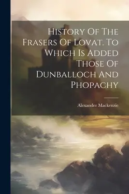 Istoria familiei Fraser din Lovat. La care se adaugă cei din Dunballoch și Phopachy - History Of The Frasers Of Lovat. To Which Is Added Those Of Dunballoch And Phopachy