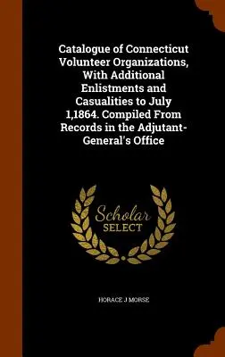 Catalogul organizațiilor de voluntari din Connecticut, cu înrolarea suplimentară și cazurile de deces până la 1 iulie 1864. Compilat din înregistrările de la Adjutant-Ge - Catalogue of Connecticut Volunteer Organizations, With Additional Enlistments and Casualities to July 1,1864. Compiled From Records in the Adjutant-Ge