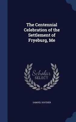 Sărbătorirea Centenarului Așezării din Fryeburg, Me - The Centennial Celebration of the Settlement of Fryeburg, Me