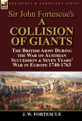 „O ciocnire de giganți” de Sir John Fortescue: Armata britanică în timpul Războiului de Succesiune Austriacă și al Războiului de Șapte Ani în Europa 1740-1763 - Sir John Fortescue's 'A Collision of Giants': the British Army During the War of Austrian Succession & Seven Years' War in Europe 1740-1763