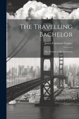 Burlacul călător; sau, Noțiuni despre americani - The Travelling Bachelor; or, Notions of the Americans
