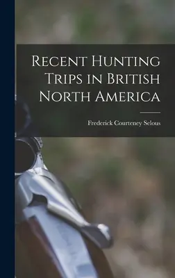 Călătorii recente de vânătoare în America de Nord Britanică - Recent Hunting Trips in British North America