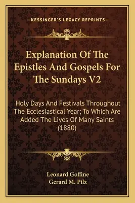 Explanation Of The Epistles And Gospels For The Sundays V2: Holy Days And Festivals Throughout the Ecclesiastical Year; To Which Are Added The Lives O - Explanation Of The Epistles And Gospels For The Sundays V2: Holy Days And Festivals Throughout The Ecclesiastical Year; To Which Are Added The Lives O