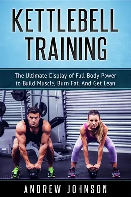 Kettlebell Training: Afișarea supremă a puterii întregului corp pentru a construi mușchi, arde grăsimi și slăbi - Kettlebell Training: The Ultimate Display of Full Body Power to Build Muscle, Burn Fat, and Get Lean