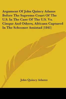 Argumentul lui John Quincy Adams în fața Curții Supreme a Statelor Unite în cazul Statelor Unite vs. Cinque și alții, africani capturați în goeleta Am - Argument Of John Quincy Adams Before The Supreme Court Of The U.S. In The Case Of The U.S. Vs. Cinque And Others, Africans Captured In The Schooner Am