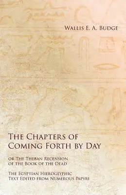 Capitolele din Coming Forth by Day sau The Theban Recension of the Book of the Dead - The Egyptian Hieroglyphic Text Edited from Numerous Papyrus - The Chapters of Coming Forth by Day or The Theban Recension of the Book of the Dead - The Egyptian Hieroglyphic Text Edited from Numerous Papyrus