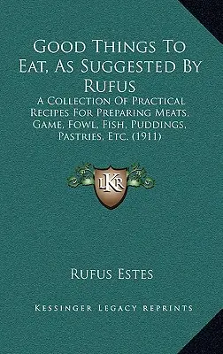 Lucruri bune de mâncat, sugerate de Rufus: A Collection Of Practical Recipes For Preparing Meats, Game, Fowl, Fish, Puddings, Pastries, Etc. - Good Things To Eat, As Suggested By Rufus: A Collection Of Practical Recipes For Preparing Meats, Game, Fowl, Fish, Puddings, Pastries, Etc.