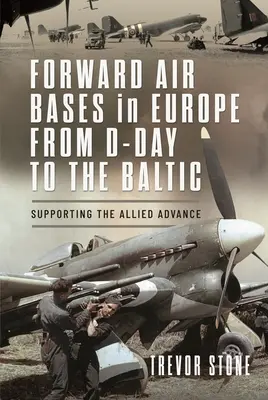 Forward Air Bases in Europe from D-Day to the Baltic: Sprijinirea avansului aliat - Forward Air Bases in Europe from D-Day to the Baltic: Supporting the Allied Advance