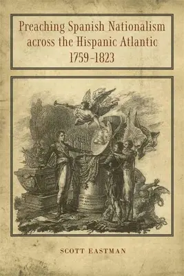 Predicarea naționalismului spaniol prin Atlanticul hispanic, 1759-1823 - Preaching Spanish Nationalism Across the Hispanic Atlantic, 1759-1823