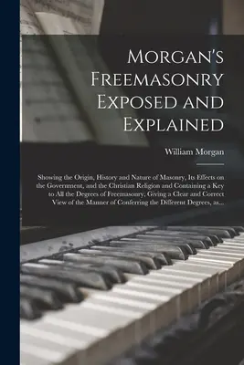 Morgan's Freemasonry Exposed and Explained: Arătând originea, istoria și natura masoneriei, efectele sale asupra guvernului și a religiei creștine - Morgan's Freemasonry Exposed and Explained: Showing the Origin, History and Nature of Masonry, Its Effects on the Government, and the Christian Religi