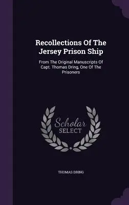 Recollections Of The Jersey Prison Ship: Din manuscrisele originale ale căpitanului Thomas Dring, unul dintre prizonieri - Recollections Of The Jersey Prison Ship: From The Original Manuscripts Of Capt. Thomas Dring, One Of The Prisoners