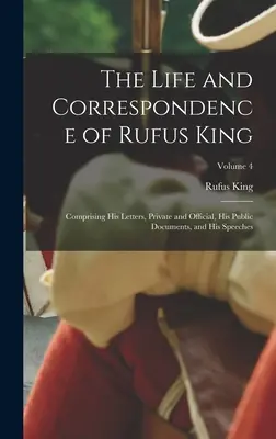 Viața și corespondența lui Rufus King: Cuprinzând scrisorile sale private și oficiale, documentele sale publice și discursurile sale; volumul 4 - The Life and Correspondence of Rufus King: Comprising His Letters, Private and Official, His Public Documents, and His Speeches; Volume 4
