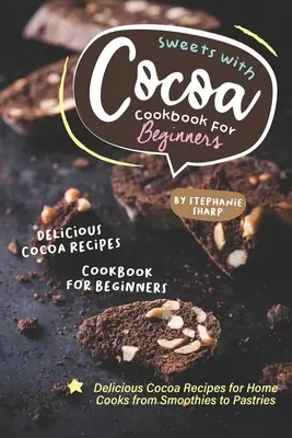 Dulciuri cu Cacao Carte de bucate pentru începători: Rețete delicioase cu cacao pentru bucătarii de acasă, de la smoothie-uri la produse de patiserie - Sweets with Cocoa Cookbook for Beginners: Delicious Cocoa Recipes for Home Cooks from Smoothies to Pastries