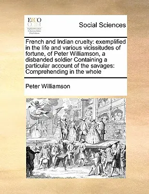 French and Indian cruelty: exemplified in the life and various vicissitudes of fortune, of Peter Williamson, a disbanded soldier Conține o par - French and Indian cruelty: exemplified in the life and various vicissitudes of fortune, of Peter Williamson, a disbanded soldier Containing a par