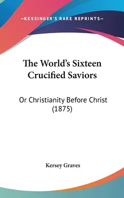 Cei șaisprezece salvatori cruciați ai lumii: Sau creștinismul înainte de Hristos (1875) - The World's Sixteen Crucified Saviors: Or Christianity Before Christ (1875)