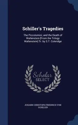Tragediile lui Schiller: The Piccolomini; and the Death of Wallenstein [Din trilogia Wallenstein] Tr. by S.T. Coleridge - Schiller's Tragedies: The Piccolomini; and the Death of Wallenstein [From the Trilogy Wallenstein] Tr. by S.T. Coleridge
