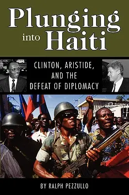 Plunging Into Haiti: Clinton, Aristide și înfrângerea diplomației - Plunging Into Haiti: Clinton, Aristide, and the Defeat of Diplomacy
