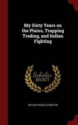 Cei șaizeci de ani ai mei pe câmpii: vânătoare cu capcane, comerț și lupte cu indienii - My Sixty Years on the Plains, Trapping Trading, and Indian Fighting