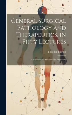 Patologie chirurgicală generală și terapeutică, în cincizeci de prelegeri: Un manual pentru studenți și medici - General Surgical Pathology and Therapeutics, in Fifty Lectures: A Textbook for Students and Physicians