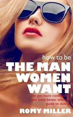 Cum să fii bărbatul pe care îl vor femeile: Ghidul de întâlniri pentru a obține mai multă încredere și a întâlni femei mai bune - How to Be the Man Women Want: The Get More Confidence and Meet Better Women Guide To Dating