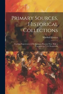 Surse primare, colecții istorice: Experiențe incitante în războiul ruso-japonez, cu o prefață de T. S. Wentworth - Primary Sources, Historical Collections: Exciting Experiences in the Japanese-Russian War, With a Foreword by T. S. Wentworth