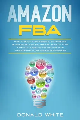 Amazon Fba: Cum să construiți o afacere de comerț electronic de succes Vânzarea pe Amazon. Atingeți-vă libertatea financiară online acum cu acest S - Amazon Fba: How to Build a Successful E-Commerce Business Selling on Amazon. Achieve Your Financial Freedom Online Now with This S