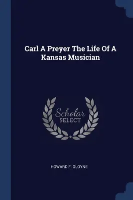 Carl A Preyer Viața unui muzician din Kansas - Carl A Preyer The Life Of A Kansas Musician