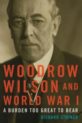 Woodrow Wilson și Primul Război Mondial: O povară prea mare pentru a fi purtată - Woodrow Wilson and World War I: A Burden Too Great to Bear