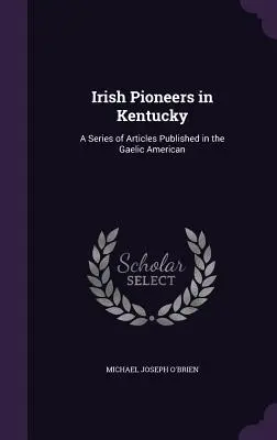 Irish Pioneers in Kentucky: O serie de articole publicate în Gaelic American - Irish Pioneers in Kentucky: A Series of Articles Published in the Gaelic American