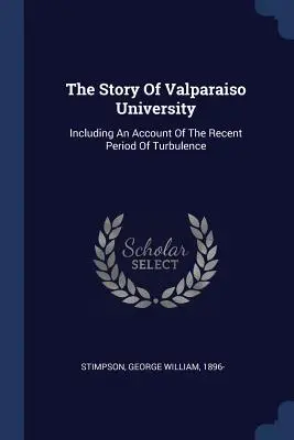 Povestea Universității Valparaiso: Inclusiv o descriere a perioadei recente de turbulențe - The Story Of Valparaiso University: Including An Account Of The Recent Period Of Turbulence