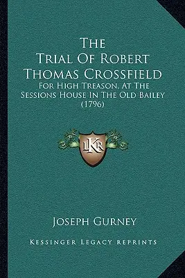 Procesul lui Robert Thomas Crossfield: Pentru înaltă trădare, la Casa de ședințe din Old Bailey (1796) - The Trial Of Robert Thomas Crossfield: For High Treason, At The Sessions House In The Old Bailey (1796)