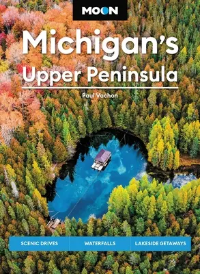 Moon Michigan's Upper Peninsula: Drumuri pitorești, cascade, escapade pe malul lacului - Moon Michigan's Upper Peninsula: Scenic Drives, Waterfalls, Lakeside Getaways