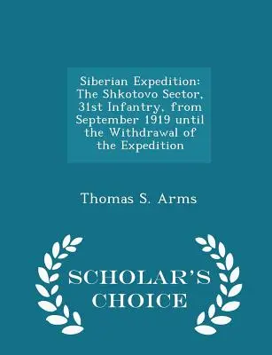 Expediția siberiană: Sectorul Shkotovo, 31 Infanterie, din septembrie 1919 până la retragerea expediției - Scholar's Choice Edit - Siberian Expedition: The Shkotovo Sector, 31st Infantry, from September 1919 Until the Withdrawal of the Expedition - Scholar's Choice Edit