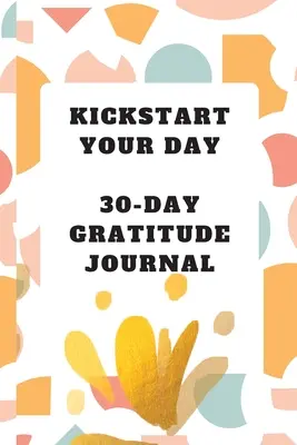 Kickstart Your Day: Jurnal de recunoștință pentru 30 de zile: Jurnal de recunoștință - Kickstart Your Day: 30-Day Gratitude Journal: Gratitude Journal