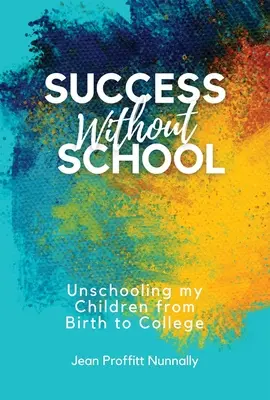 Succes fără școală: Fără școală: Copiii mei de la naștere până la facultate - Success Without School: Unschooling My Children from Birth to College