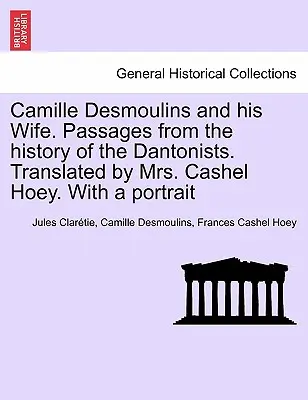 Camille Desmoulins și soția sa. Pasaje din istoria dantonistă. Tradus de doamna Cashel Hoey. Cu un portret - Camille Desmoulins and his Wife. Passages from the history of the Dantonists. Translated by Mrs. Cashel Hoey. With a portrait